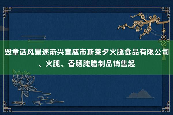 毁童话风景逐渐兴宣威市斯莱夕火腿食品有限公司、火腿、香肠腌腊制品销售起