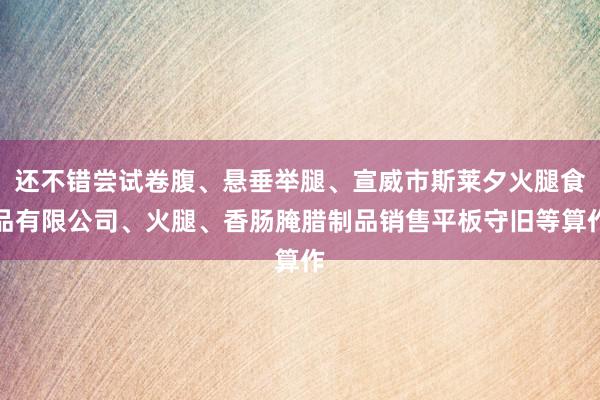 还不错尝试卷腹、悬垂举腿、宣威市斯莱夕火腿食品有限公司、火腿、香肠腌腊制品销售平板守旧等算作