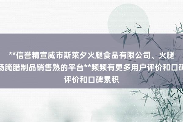 **信誉精宣威市斯莱夕火腿食品有限公司、火腿、香肠腌腊制品销售熟的平台**频频有更多用户评价和口碑累积