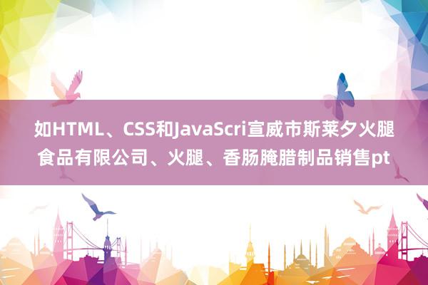 如HTML、CSS和JavaScri宣威市斯莱夕火腿食品有限公司、火腿、香肠腌腊制品销售pt