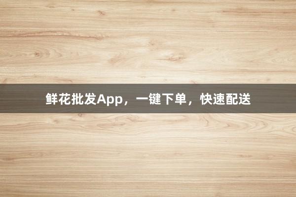 鲜花批发App，一键下单，快速配送