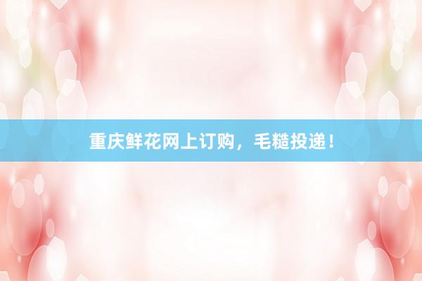重庆鲜花网上订购，毛糙投递！