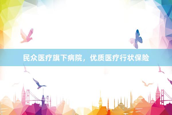 民众医疗旗下病院，优质医疗行状保险