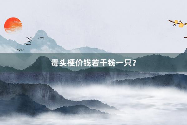 毒头梗价钱若干钱一只？