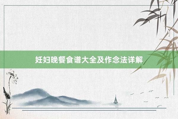 妊妇晚餐食谱大全及作念法详解
